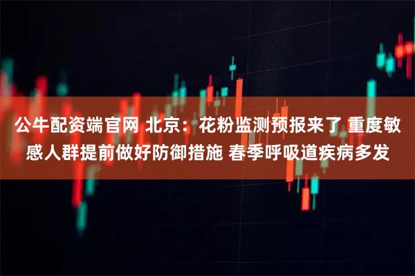 公牛配资端官网 北京：花粉监测预报来了 重度敏感人群提前做好防御措施 春季呼吸道疾病多发