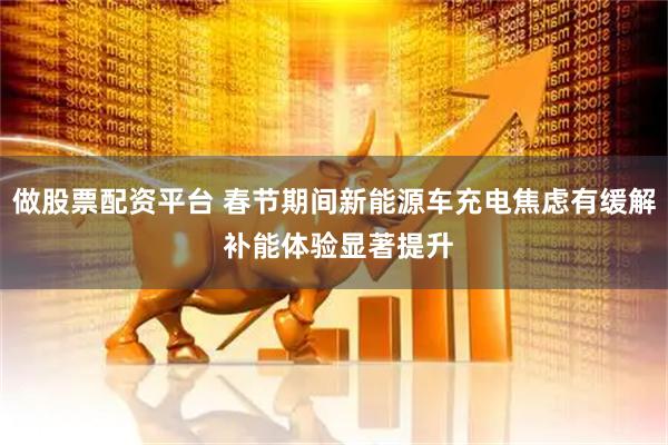 做股票配资平台 春节期间新能源车充电焦虑有缓解 补能体验显著提升