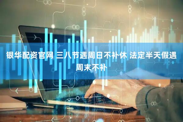 银华配资官网 三八节遇周日不补休 法定半天假遇周末不补