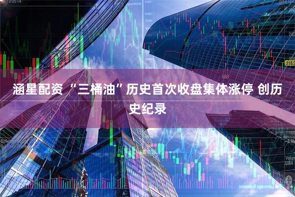 涵星配资 “三桶油”历史首次收盘集体涨停 创历史纪录