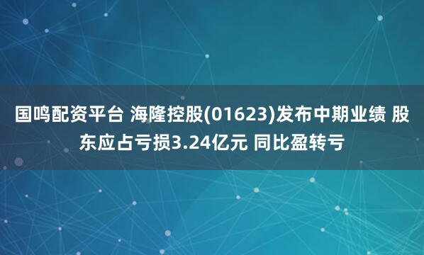 国鸣配资平台 海隆控股(01623)发布中期业绩 股东应占亏损3.24亿元 同比盈转亏