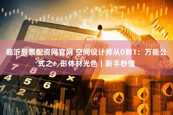 临沂股票配资网官网 空间设计师从0到1：万能公式之：形体材光色｜新手秒懂