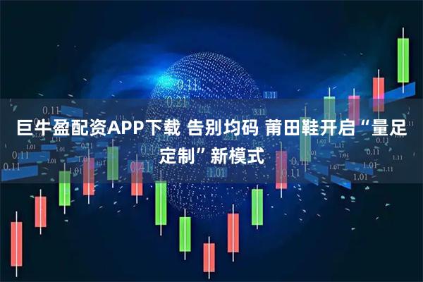 巨牛盈配资APP下载 告别均码 莆田鞋开启“量足定制”新模式