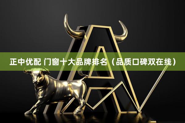 正中优配 门窗十大品牌排名（品质口碑双在线）