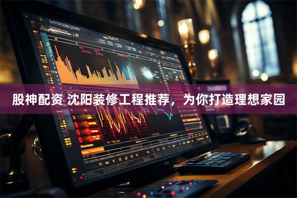 股神配资 沈阳装修工程推荐，为你打造理想家园