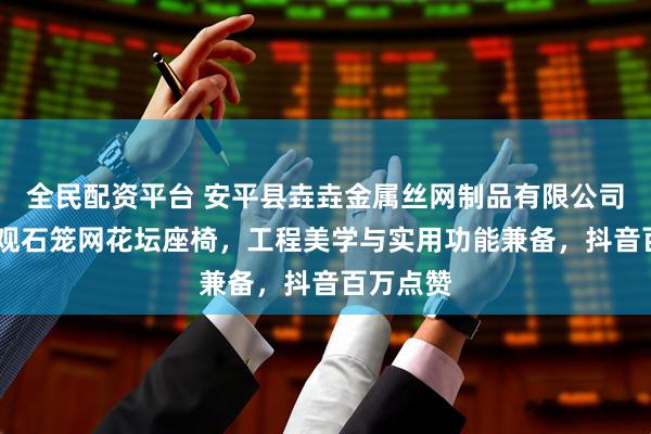 全民配资平台 安平县垚垚金属丝网制品有限公司!城市景观石笼网花坛座椅，工程美学与实用功能兼备，抖音百万点赞