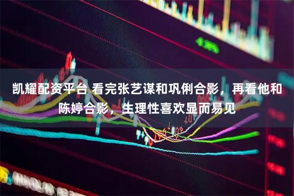 凯耀配资平台 看完张艺谋和巩俐合影，再看他和陈婷合影，生理性喜欢显而易见