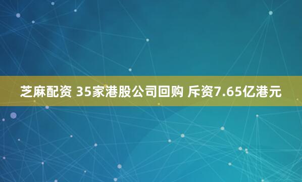 芝麻配资 35家港股公司回购 斥资7.65亿港元