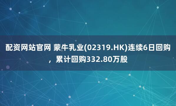 配资网站官网 蒙牛乳业(02319.HK)连续6日回购，累计回购332.80万股