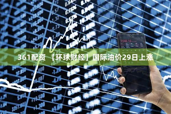 361配资 【环球财经】国际油价29日上涨